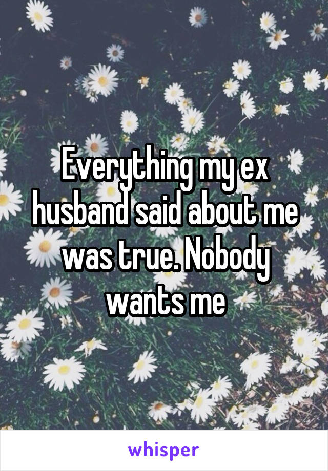 Everything my ex husband said about me was true. Nobody wants me