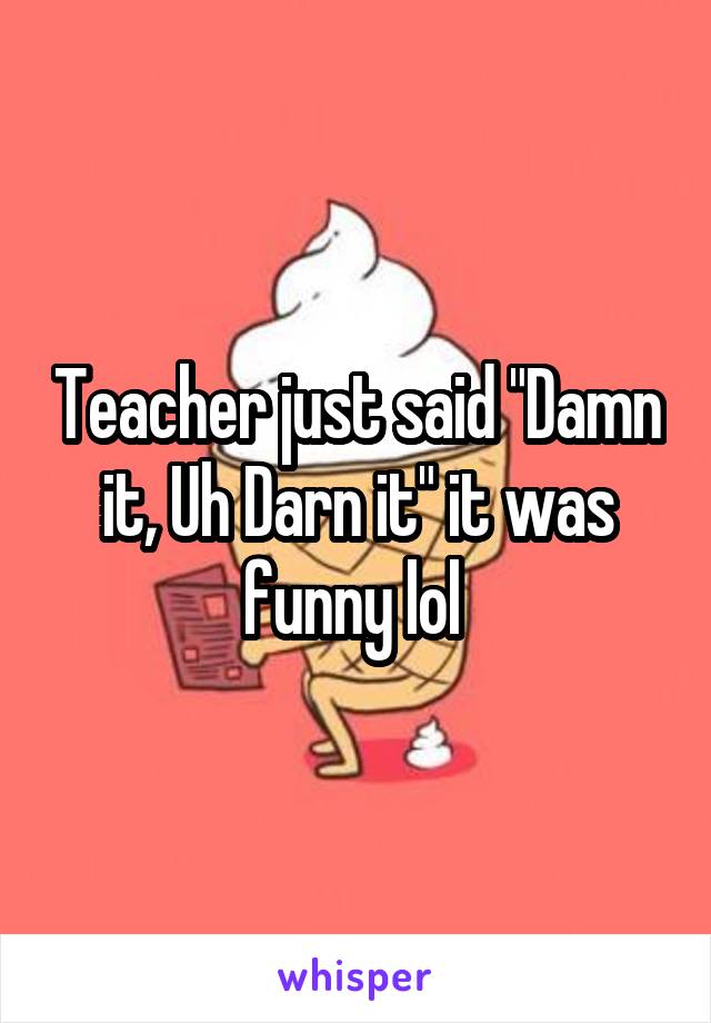 Teacher just said "Damn it, Uh Darn it" it was funny lol 