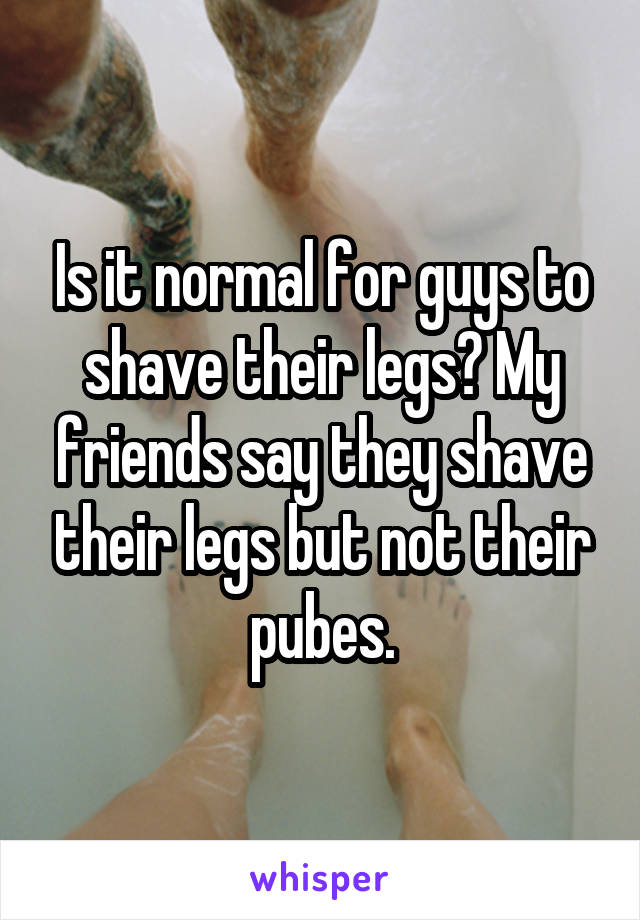 Is it normal for guys to shave their legs? My friends say they shave their legs but not their pubes.