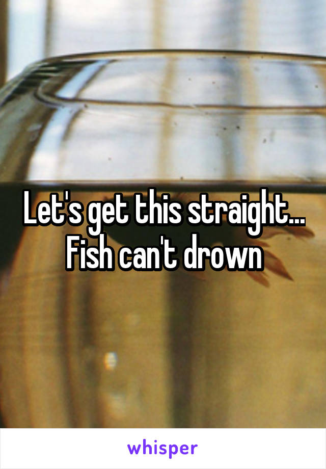 Let's get this straight... Fish can't drown