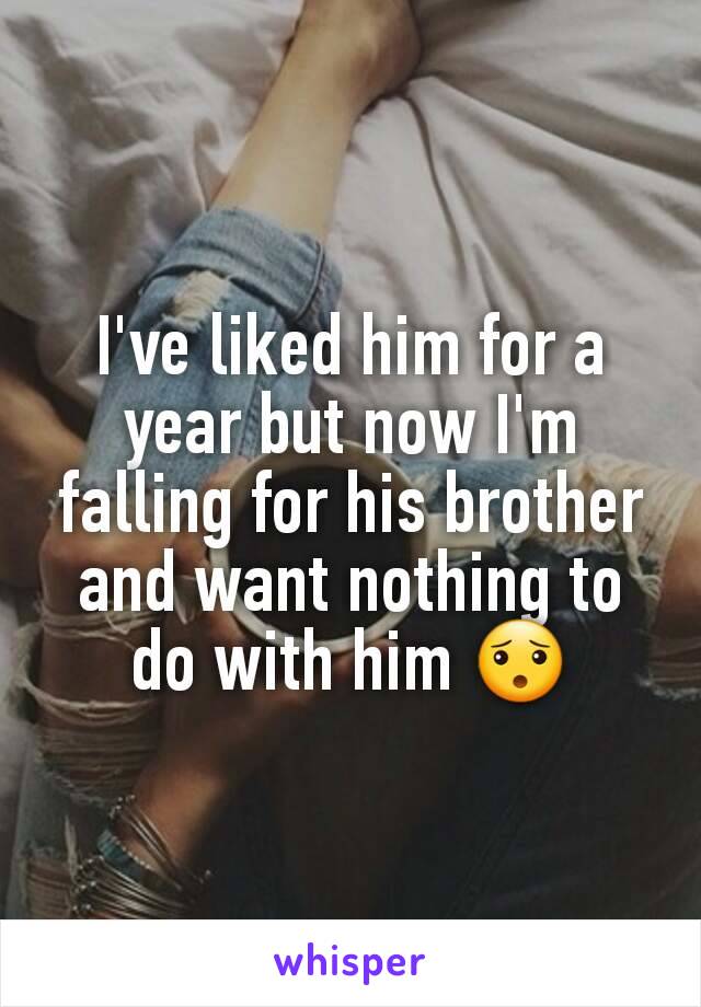 I've liked him for a year but now I'm falling for his brother and want nothing to do with him 😯