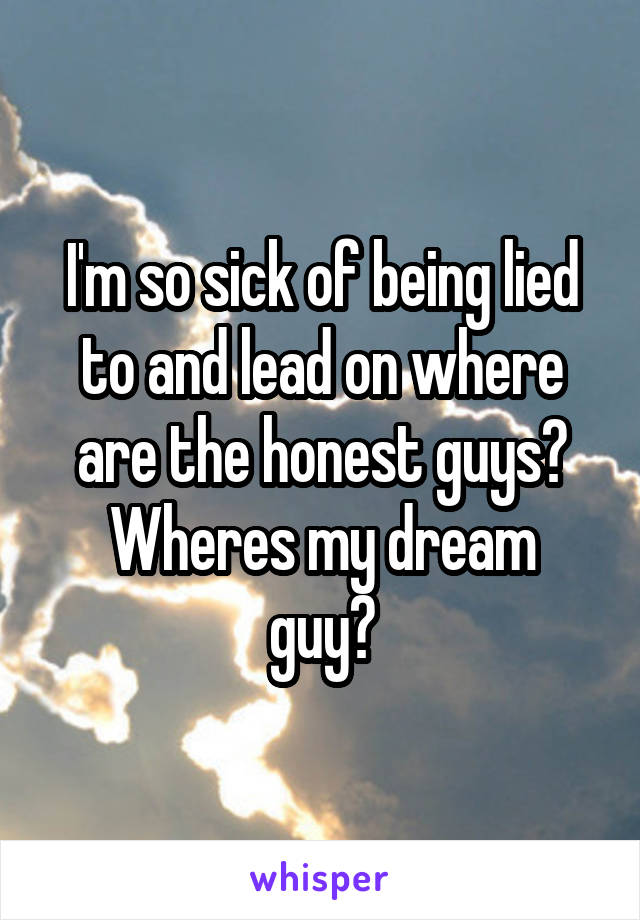 I'm so sick of being lied to and lead on where are the honest guys?
Wheres my dream guy?