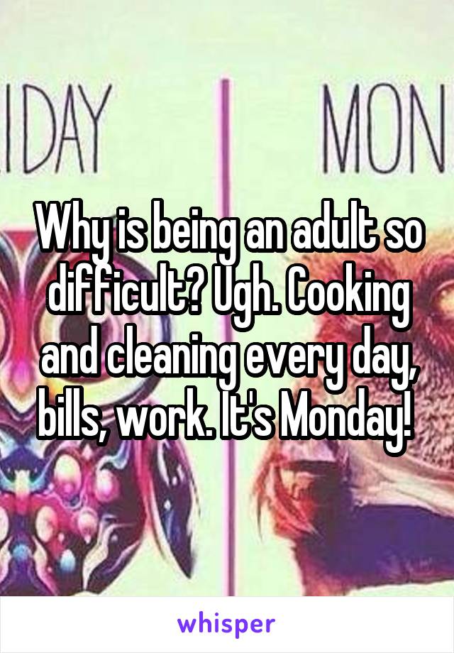 Why is being an adult so difficult? Ugh. Cooking and cleaning every day, bills, work. It's Monday! 