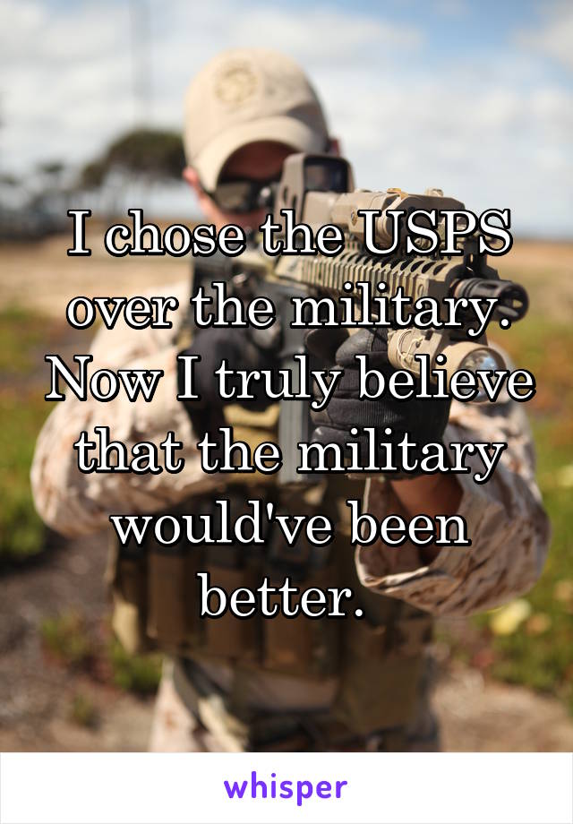 I chose the USPS over the military. Now I truly believe that the military would've been better. 