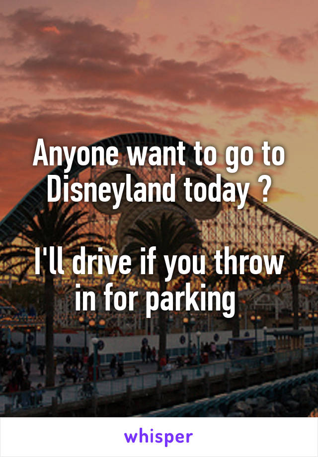 Anyone want to go to Disneyland today ?

I'll drive if you throw in for parking 