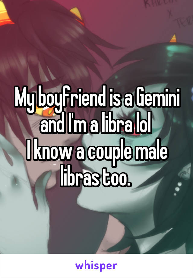 My boyfriend is a Gemini and I'm a libra lol 
I know a couple male libras too. 