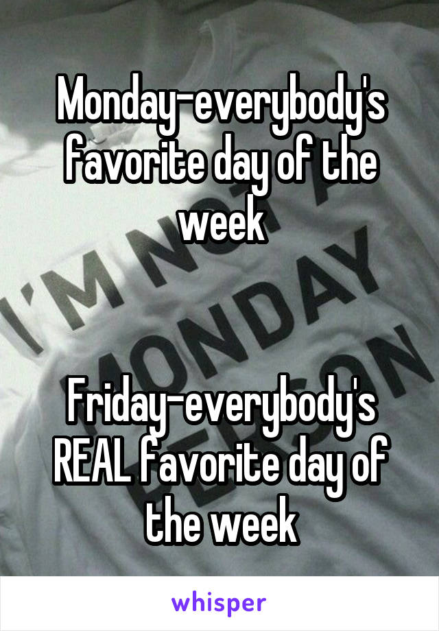 Monday-everybody's favorite day of the week


Friday-everybody's REAL favorite day of the week