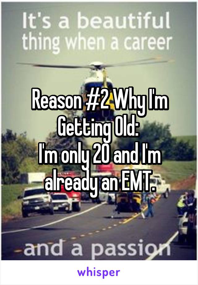 Reason #2 Why I'm Getting Old: 
I'm only 20 and I'm already an EMT.