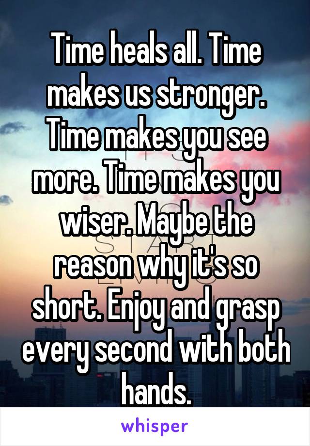 Time heals all. Time makes us stronger. Time makes you see more. Time makes you wiser. Maybe the reason why it's so short. Enjoy and grasp every second with both hands.