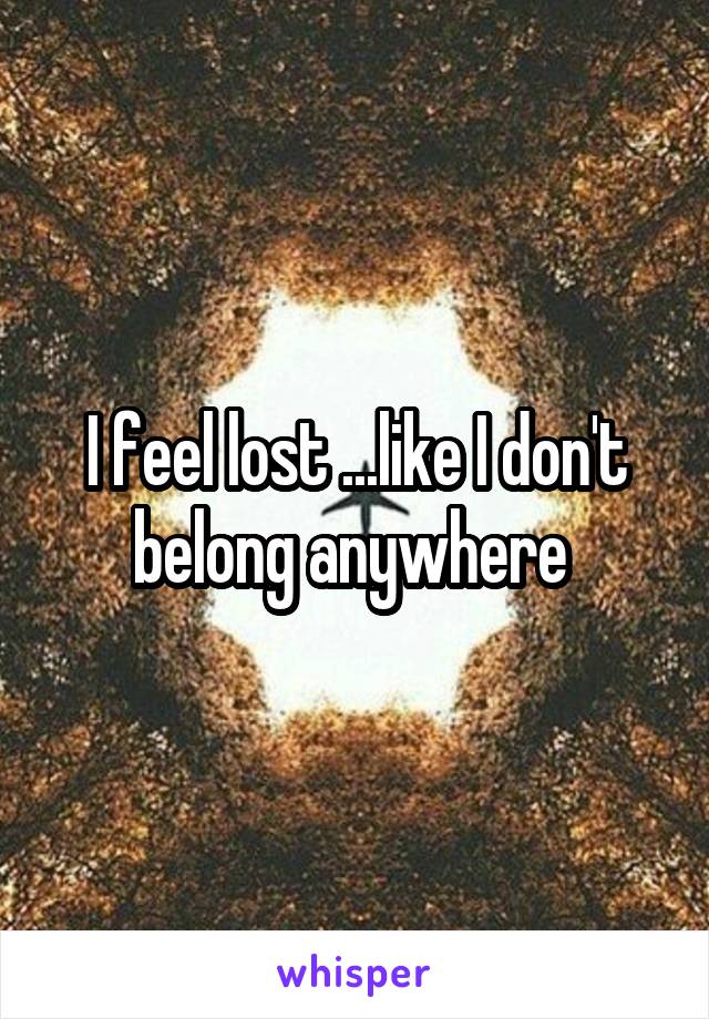 I feel lost ...like I don't belong anywhere 