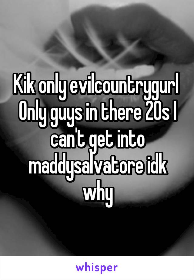 Kik only evilcountrygurl 
Only guys in there 20s I can't get into maddysalvatore idk why