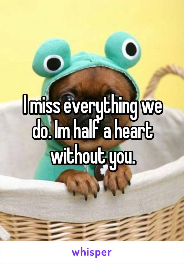 I miss everything we do. Im half a heart without you.