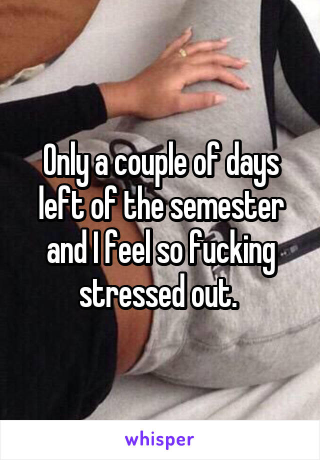 Only a couple of days left of the semester and I feel so fucking stressed out. 