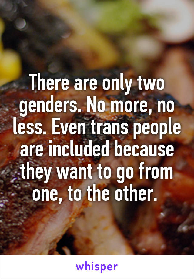 There are only two genders. No more, no less. Even trans people are included because they want to go from one, to the other. 