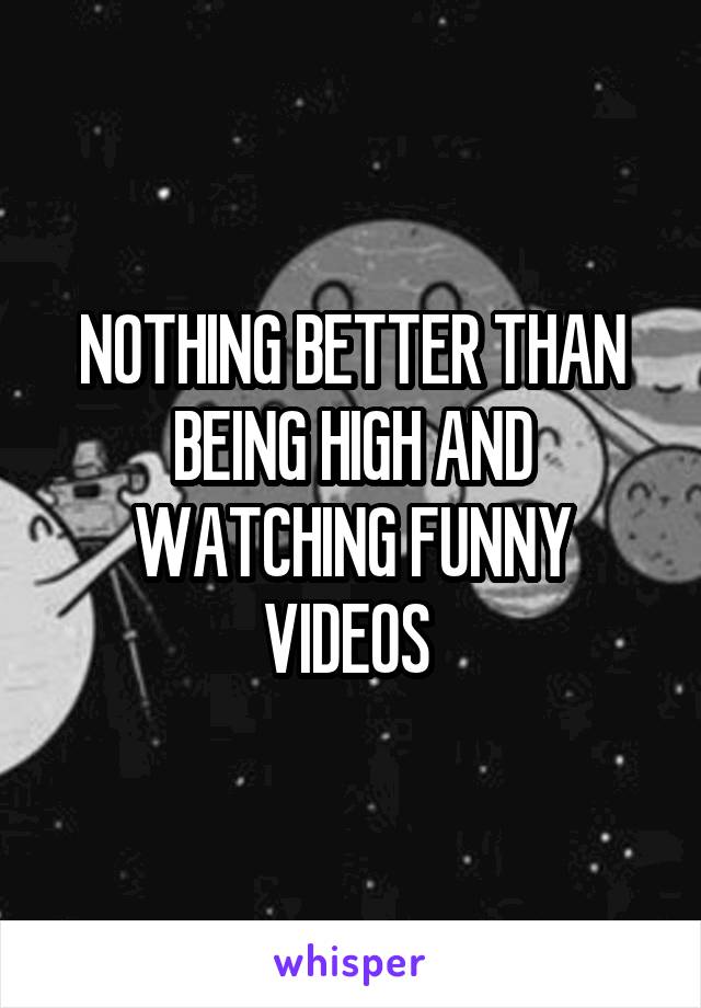 NOTHING BETTER THAN BEING HIGH AND WATCHING FUNNY VIDEOS 