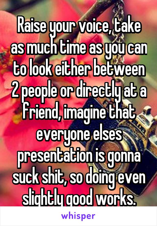 Raise your voice, take as much time as you can to look either between 2 people or directly at a friend, imagine that everyone elses presentation is gonna suck shit, so doing even slightly good works.