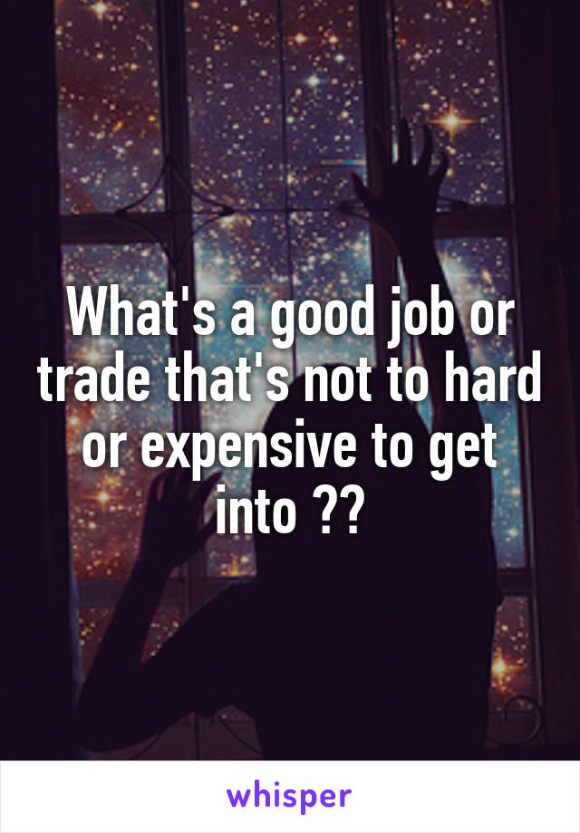 What's a good job or trade that's not to hard or expensive to get into ??