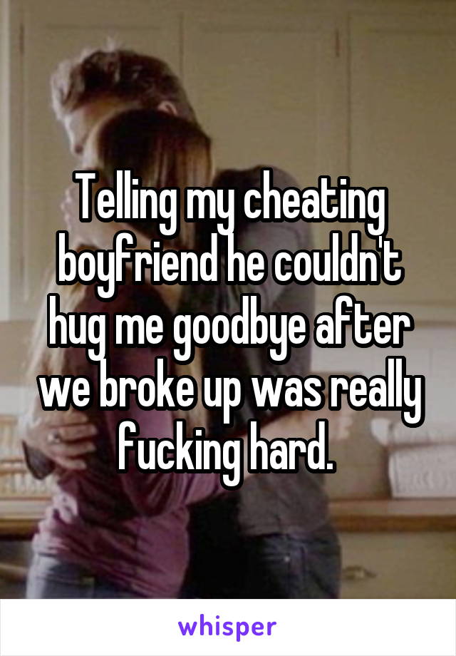 Telling my cheating boyfriend he couldn't hug me goodbye after we broke up was really fucking hard. 