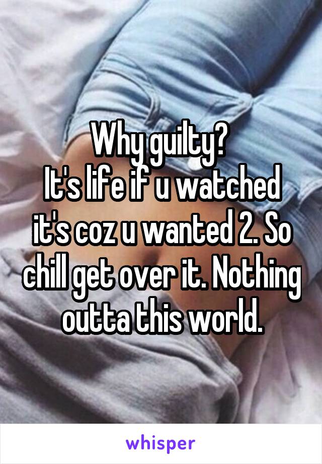 Why guilty? 
It's life if u watched it's coz u wanted 2. So chill get over it. Nothing outta this world.