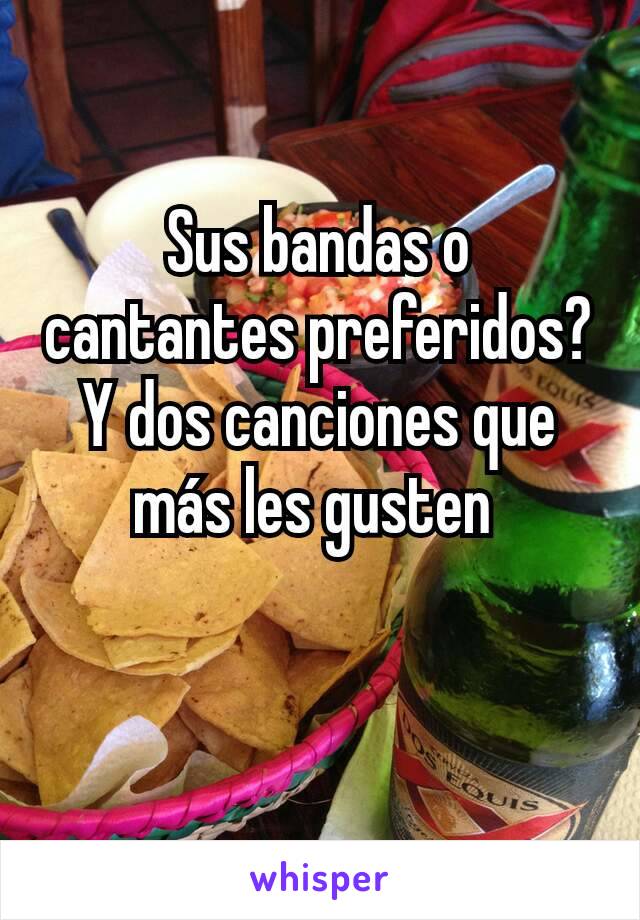 Sus bandas o cantantes preferidos? Y dos canciones que más les gusten 