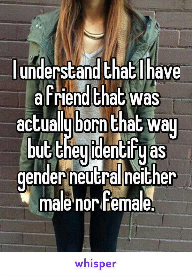 I understand that I have a friend that was actually born that way but they identify as gender neutral neither male nor female.