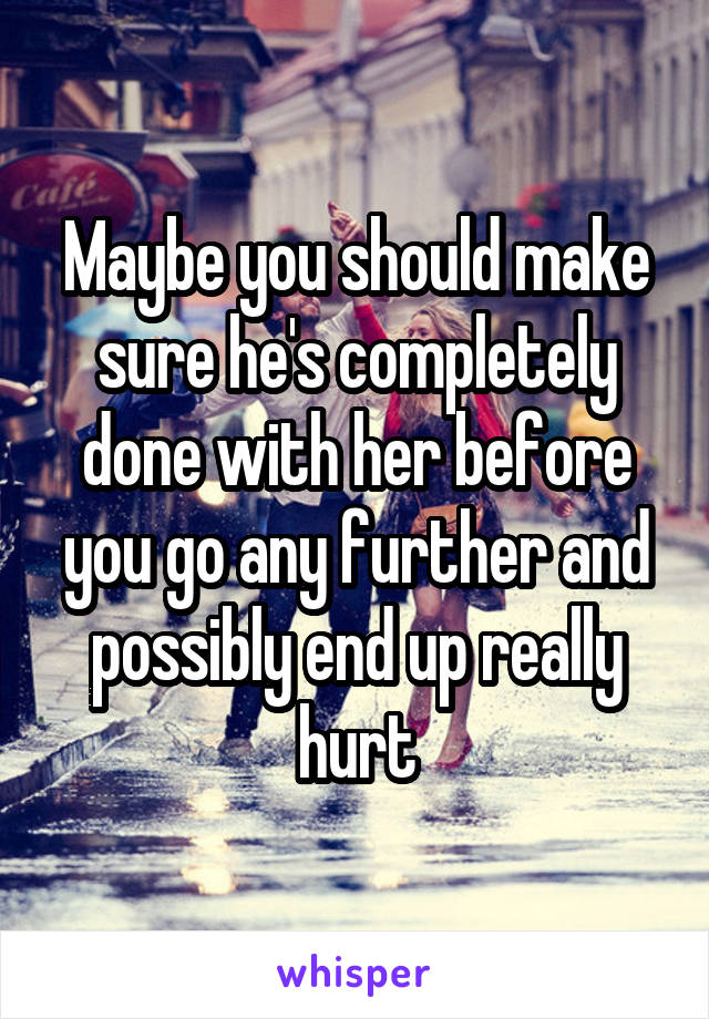 Maybe you should make sure he's completely done with her before you go any further and possibly end up really hurt