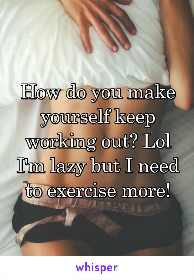 How do you make yourself keep working out? Lol I'm lazy but I need to exercise more!