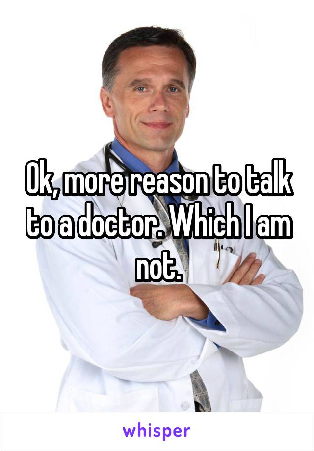 Ok, more reason to talk to a doctor. Which I am not.