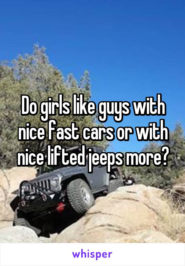 Do girls like guys with nice fast cars or with nice lifted jeeps more?