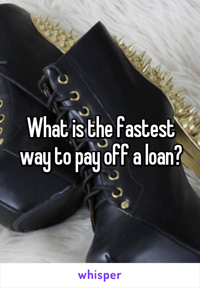 What is the fastest way to pay off a loan?