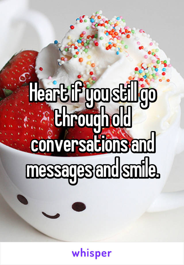 Heart if you still go through old conversations and messages and smile.