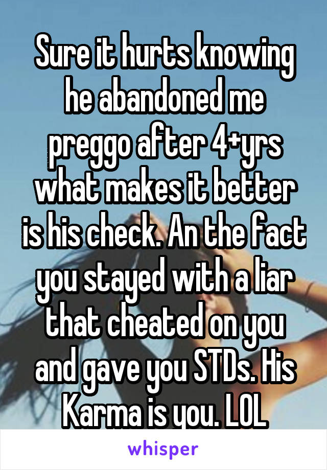 Sure it hurts knowing he abandoned me preggo after 4+yrs what makes it better is his check. An the fact you stayed with a liar that cheated on you and gave you STDs. His Karma is you. LOL