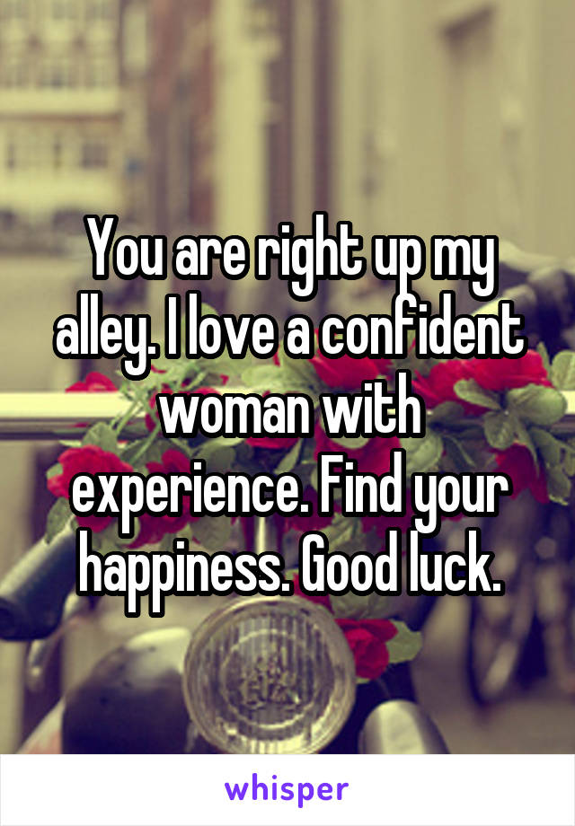 You are right up my alley. I love a confident woman with experience. Find your happiness. Good luck.