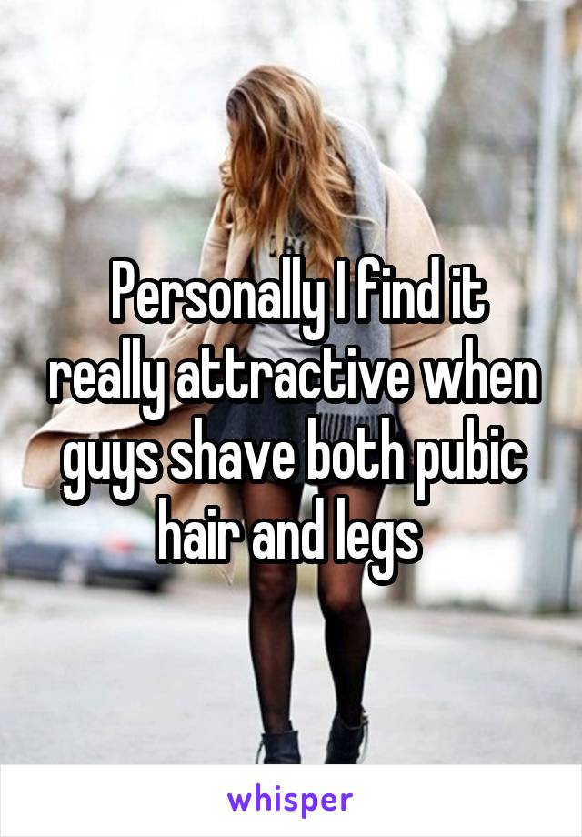  Personally I find it really attractive when guys shave both pubic hair and legs 