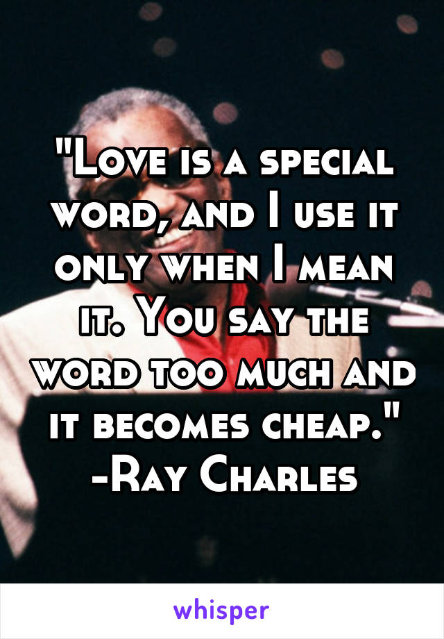 "Love is a special word, and I use it only when I mean it. You say the word too much and it becomes cheap."
-Ray Charles