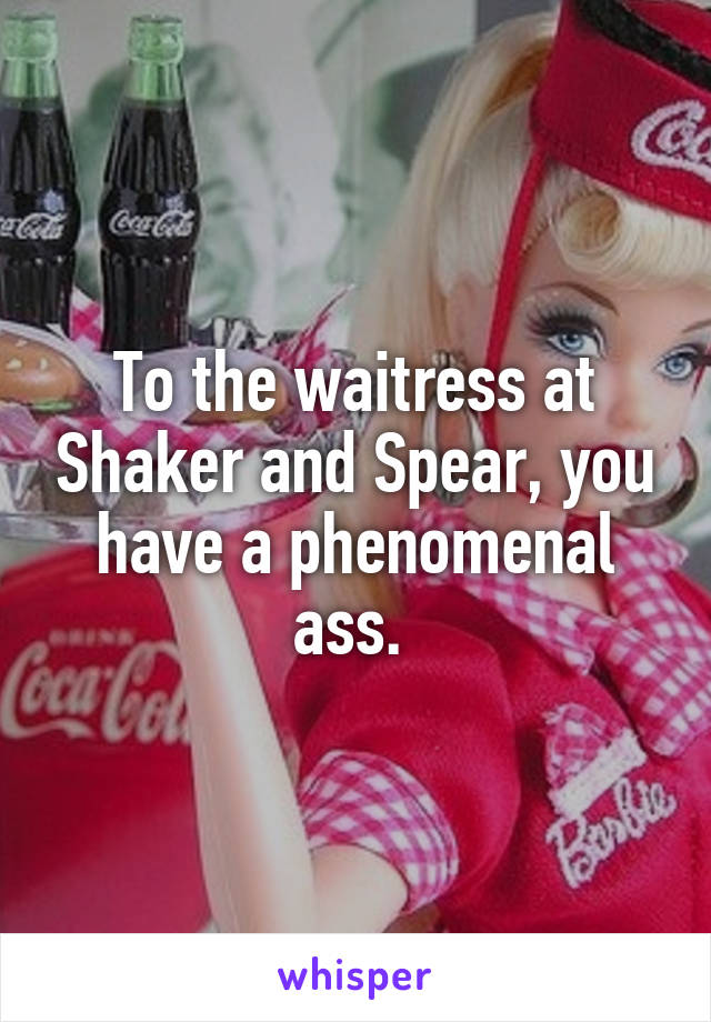 To the waitress at Shaker and Spear, you have a phenomenal ass. 