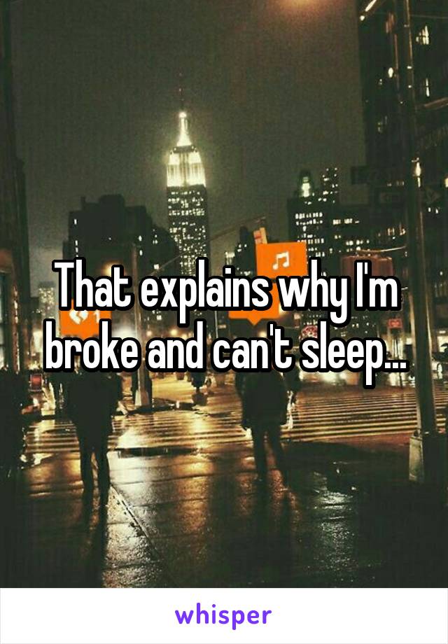 That explains why I'm broke and can't sleep...