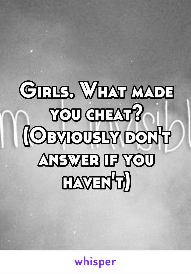 Girls. What made you cheat?
(Obviously don't answer if you haven't)