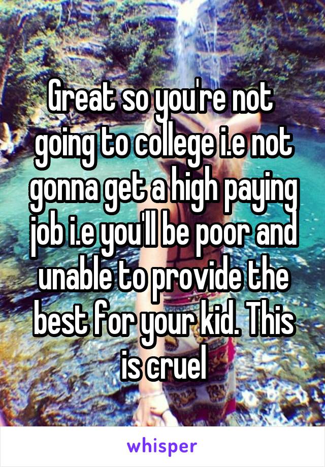 Great so you're not  going to college i.e not gonna get a high paying job i.e you'll be poor and unable to provide the best for your kid. This is cruel