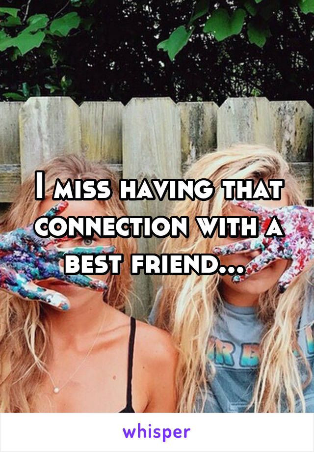 I miss having that connection with a best friend... 