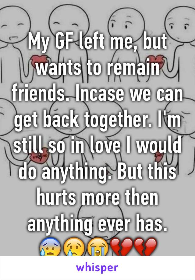 My GF left me, but wants to remain friends. Incase we can get back together. I'm still so in love I would do anything. But this hurts more then anything ever has. 
😰😢😭💔💔