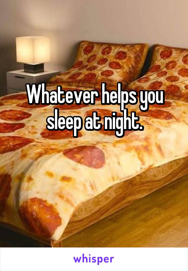 Whatever helps you sleep at night.

