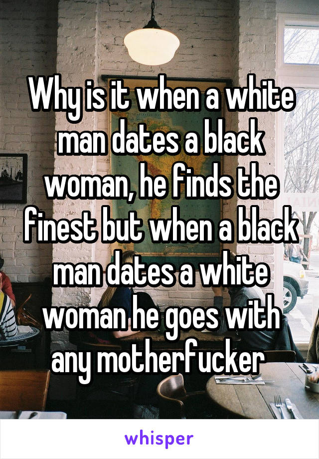 Why is it when a white man dates a black woman, he finds the finest but when a black man dates a white woman he goes with any motherfucker 