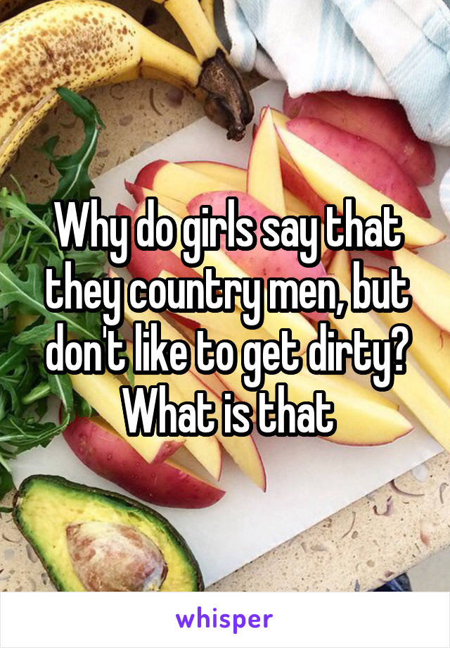 Why do girls say that they country men, but don't like to get dirty? What is that