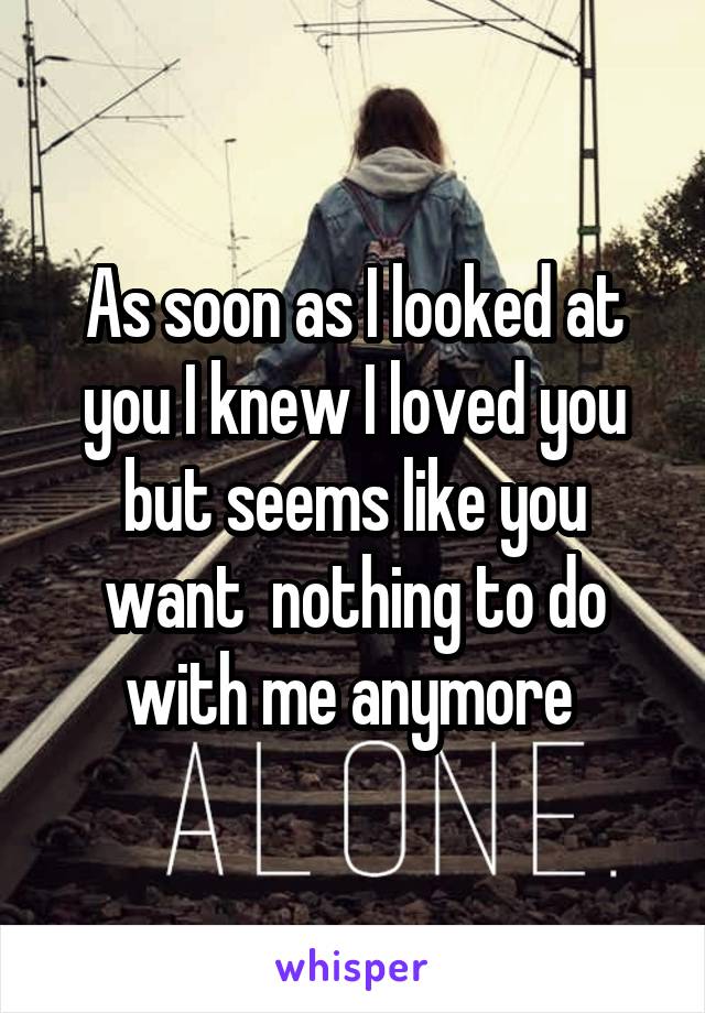 As soon as I looked at you I knew I loved you but seems like you want  nothing to do with me anymore 