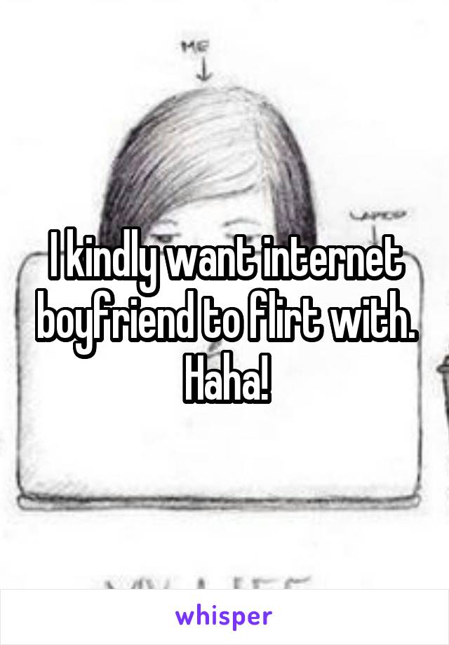 I kindly want internet boyfriend to flirt with. Haha!