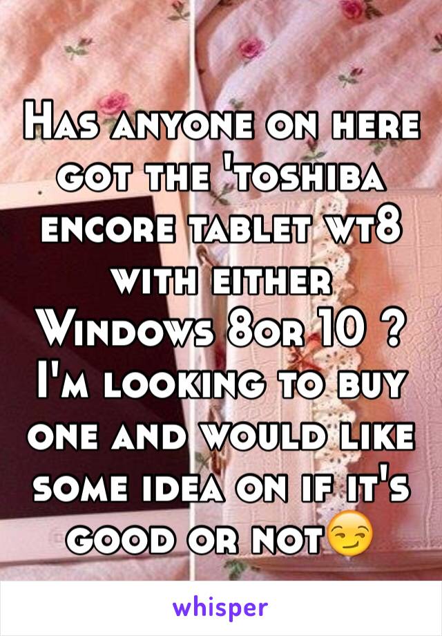 Has anyone on here got the 'toshiba encore tablet wt8 with either Windows 8or 10 ? 
I'm looking to buy one and would like some idea on if it's good or not😏