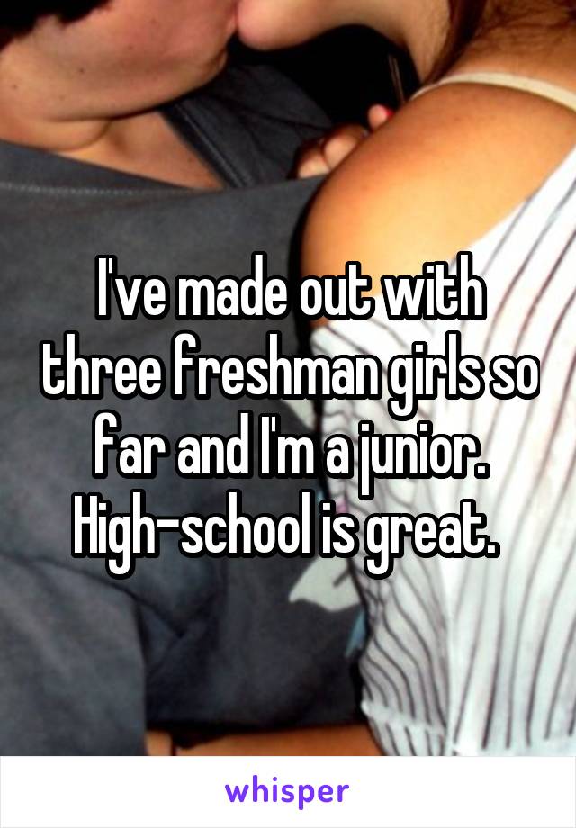 I've made out with three freshman girls so far and I'm a junior. High-school is great. 