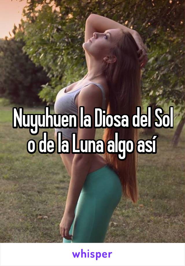 Nuyuhuen la Diosa del Sol o de la Luna algo así 