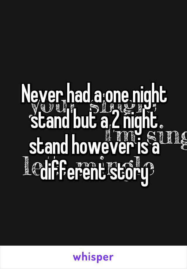 Never had a one night stand but a 2 night stand however is a different story